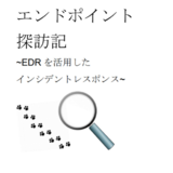 エンドポイント探訪記　EDRを使ったインシデントレスポンス